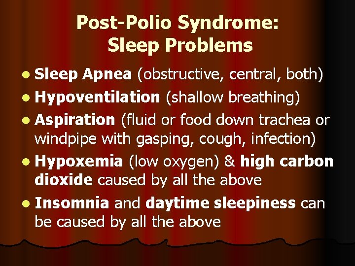 Post-Polio Syndrome: Sleep Problems l Sleep Apnea (obstructive, central, both) l Hypoventilation (shallow breathing) Post-Polio Syndrome: Sleep Problems l Sleep Apnea (obstructive, central, both) l Hypoventilation (shallow breathing)