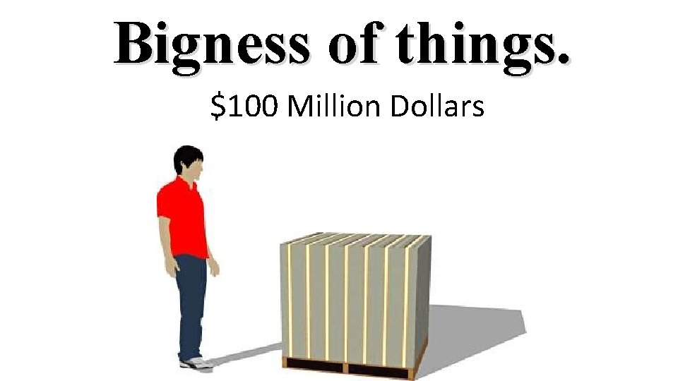 Bigness of things. $100 Million Dollars 
