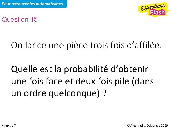 Question 15 On lance une pièce trois fois d’affilée. Quelle est la probabilité d’obtenir