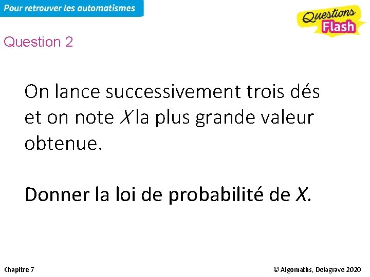 Question 2 On lance successivement trois dés et on note X la plus grande