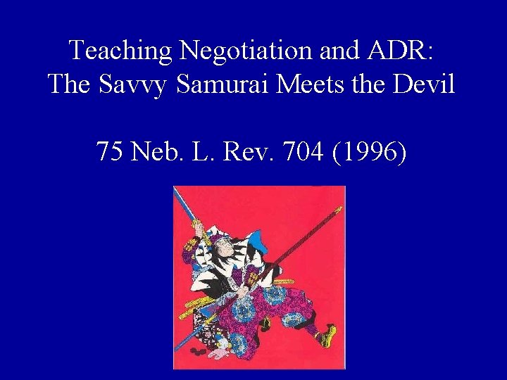 Teaching Negotiation and ADR: The Savvy Samurai Meets the Devil 75 Neb. L. Rev.