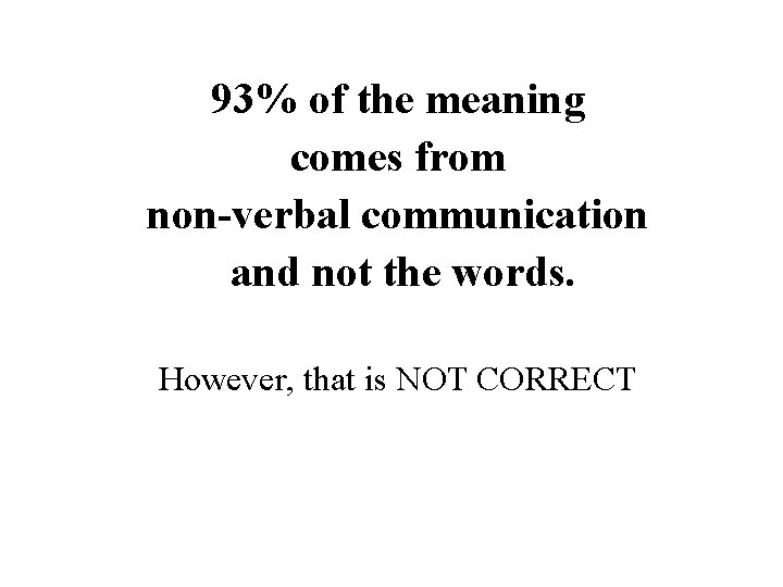 93% of the meaning comes from non-verbal communication and not the words. However, that