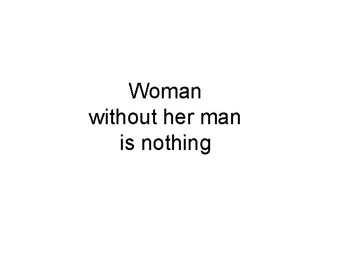 Woman without her man is nothing 