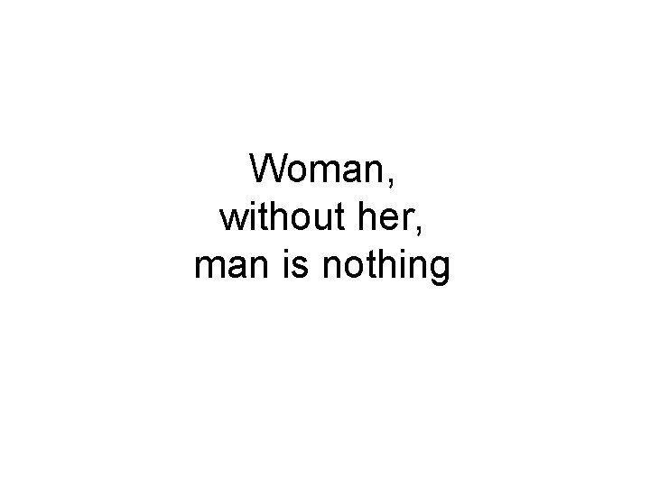 Woman, without her, man is nothing 