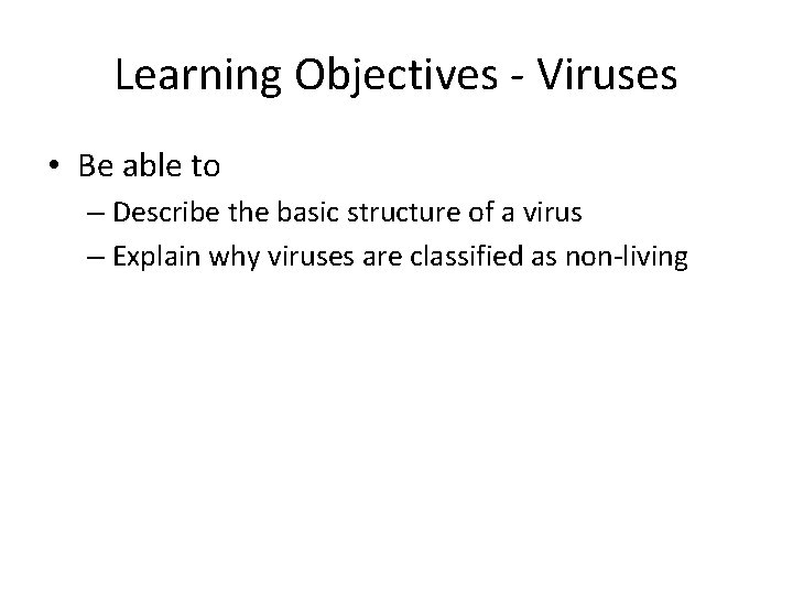 Learning Objectives - Viruses • Be able to – Describe the basic structure of