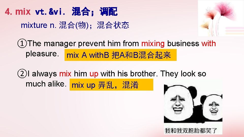 4. mix vt. &vi. 混合；调配 mixture n. 混合(物)；混合状态 ①The manager prevent him from mixing