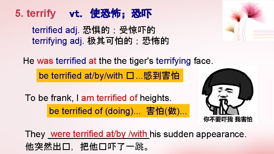 5. terrify vt. 使恐怖；恐吓 terrified adj. 恐惧的；受惊吓的 terrifying adj. 极其可怕的；恐怖的 He was terrified at