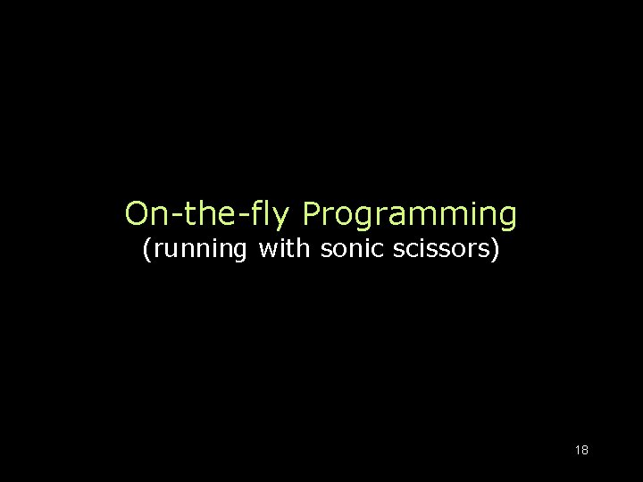 On-the-fly Programming (running with sonic scissors) 18 