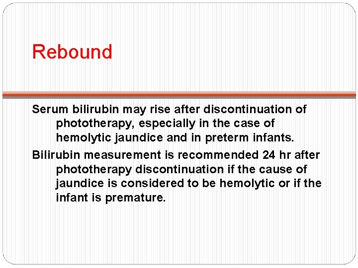 Rebound Serum bilirubin may rise after discontinuation of phototherapy, especially in the case of