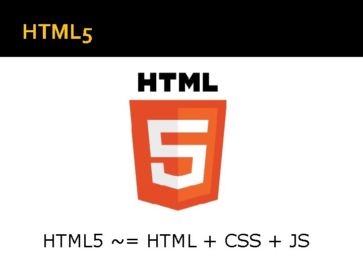 HTML 5 ~= HTML + CSS + JS 