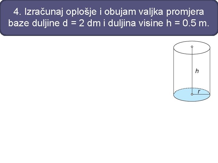 4. Izračunaj oplošje i obujam valjka promjera baze duljine d = 2 dm i