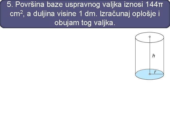 5. Površina baze uspravnog valjka iznosi 144π cm 2, a duljina visine 1 dm.