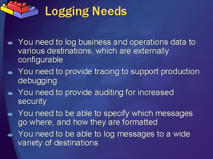 Logging Needs You need to log business and operations data to various destinations, which