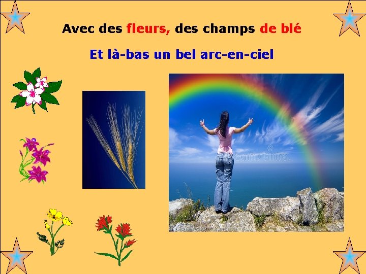 Avec des fleurs, des champs de blé Et là-bas un bel arc-en-ciel . .