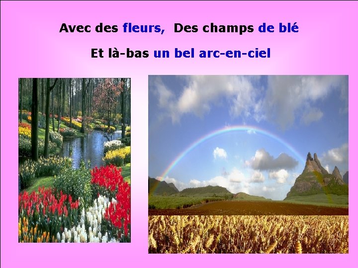 Avec des fleurs, Des champs de blé Et là-bas un bel arc-en-ciel . .