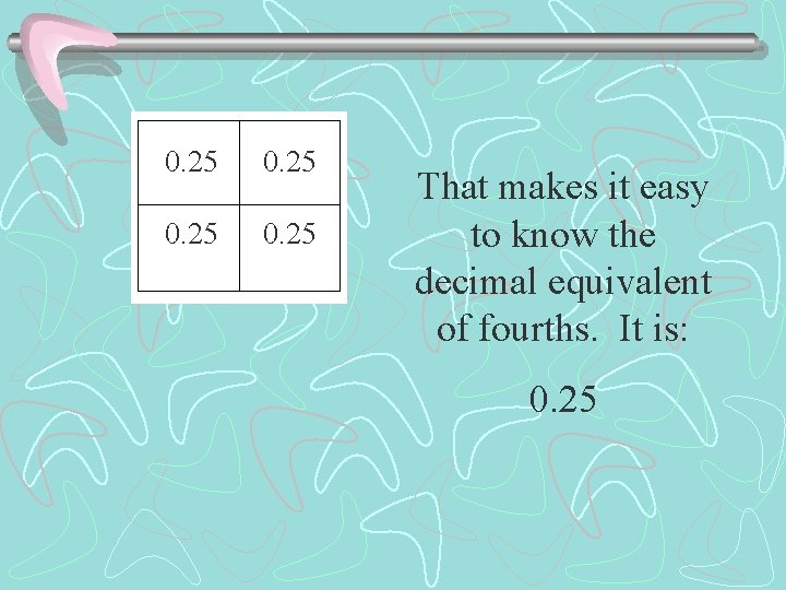0. 25 That makes it easy to know the decimal equivalent of fourths. It