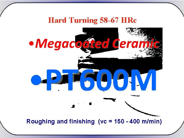 Hard Turning 58 -67 HRc • Megacoated Ceramic • PT 600 M Roughing and