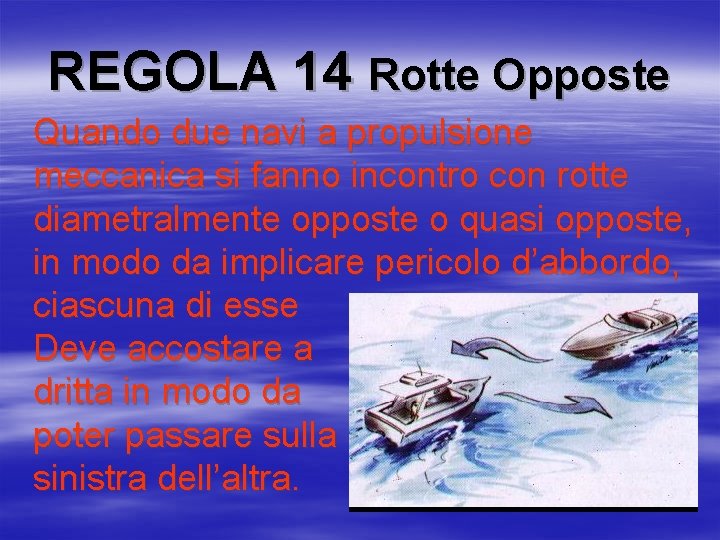 REGOLA 14 Rotte Opposte Quando due navi a propulsione meccanica si fanno incontro con