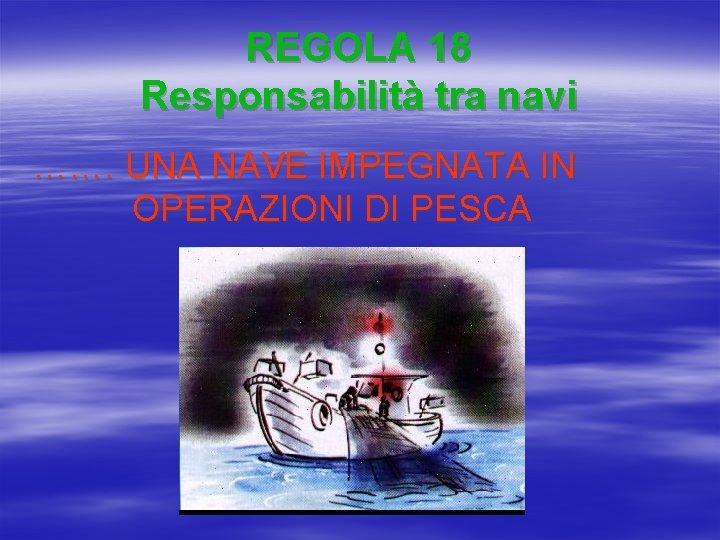 REGOLA 18 Responsabilità tra navi ……. UNA NAVE IMPEGNATA IN OPERAZIONI DI PESCA 
