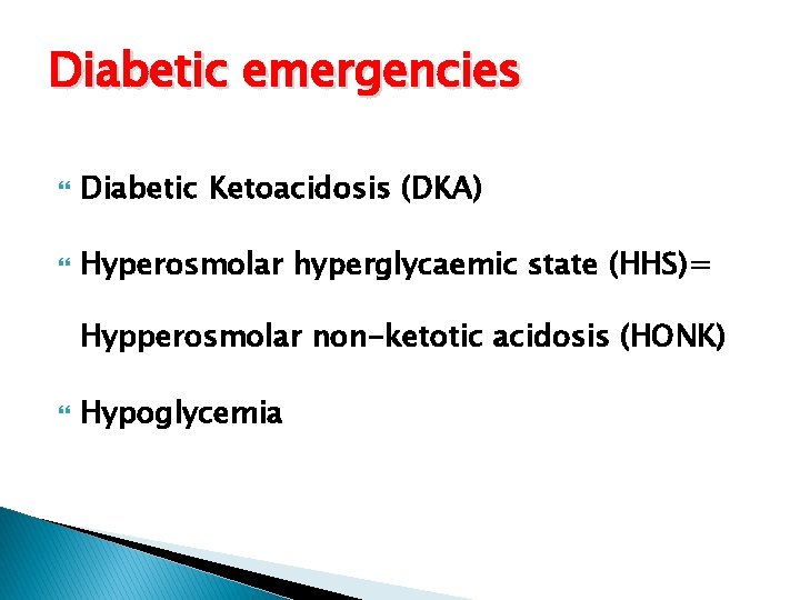 Diabetic emergencies Diabetic Ketoacidosis (DKA) Hyperosmolar hyperglycaemic state (HHS)= Hypperosmolar non-ketotic acidosis (HONK) Hypoglycemia