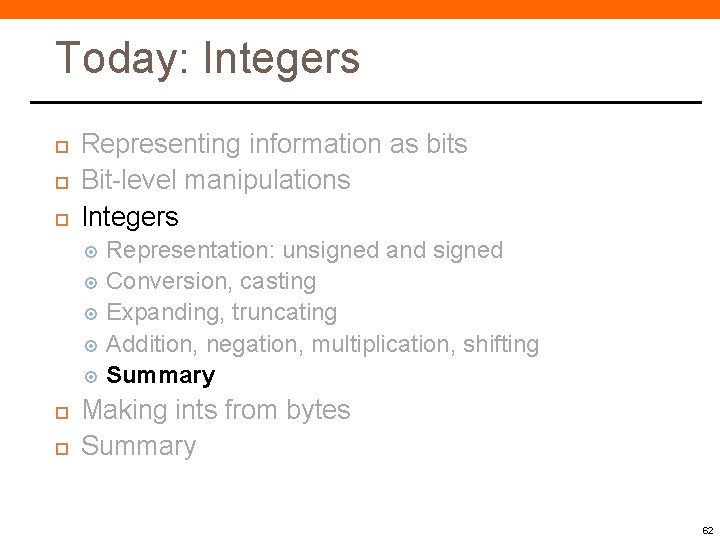 Today: Integers Representing information as bits Bit-level manipulations Integers Representation: unsigned and signed Conversion,