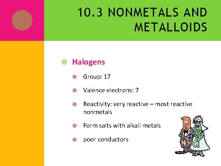 10. 3 NONMETALS AND METALLOIDS Halogens Group: 17 Valence electrons: 7 Reactivity: very reactive