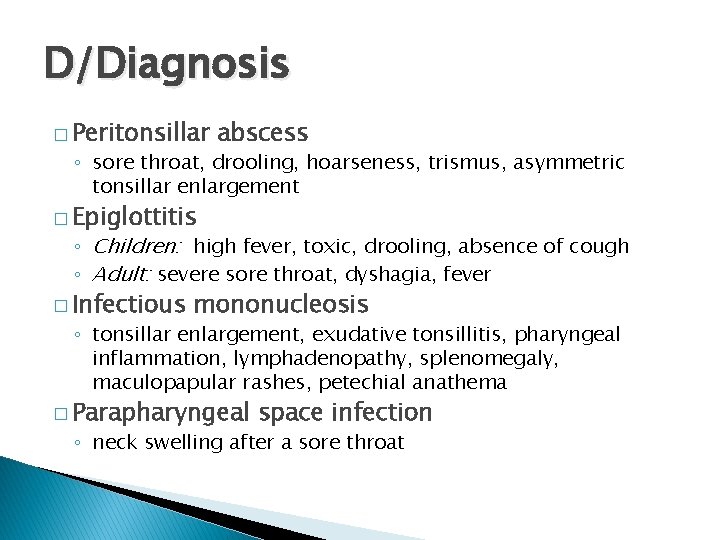 D/Diagnosis � Peritonsillar abscess ◦ sore throat, drooling, hoarseness, trismus, asymmetric tonsillar enlargement �