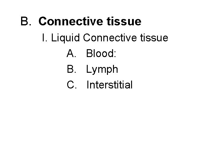 B. Connective tissue I. Liquid Connective tissue A. Blood: B. Lymph C. Interstitial 