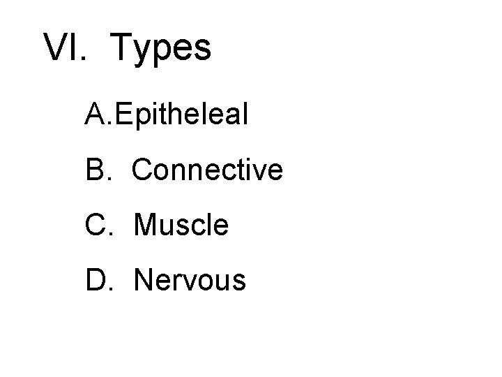VI. Types A. Epitheleal B. Connective C. Muscle D. Nervous 