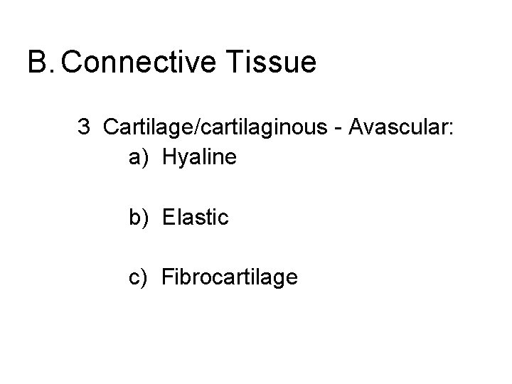 B. Connective Tissue 3 Cartilage/cartilaginous - Avascular: a) Hyaline b) Elastic c) Fibrocartilage 