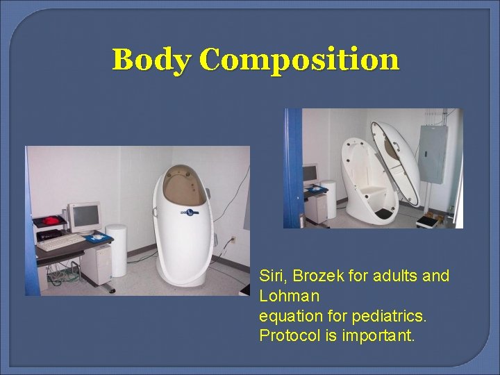 Body Composition Siri, Brozek for adults and Lohman equation for pediatrics. Protocol is important.