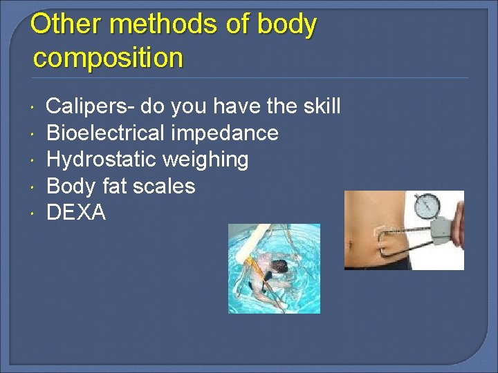 Other methods of body composition Calipers- do you have the skill Bioelectrical impedance Hydrostatic