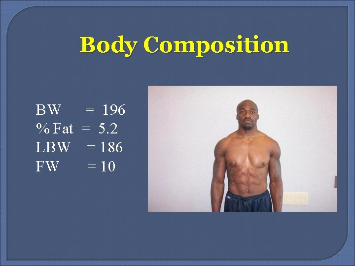Body Composition BW % Fat LBW FW = 196 = 5. 2 = 186