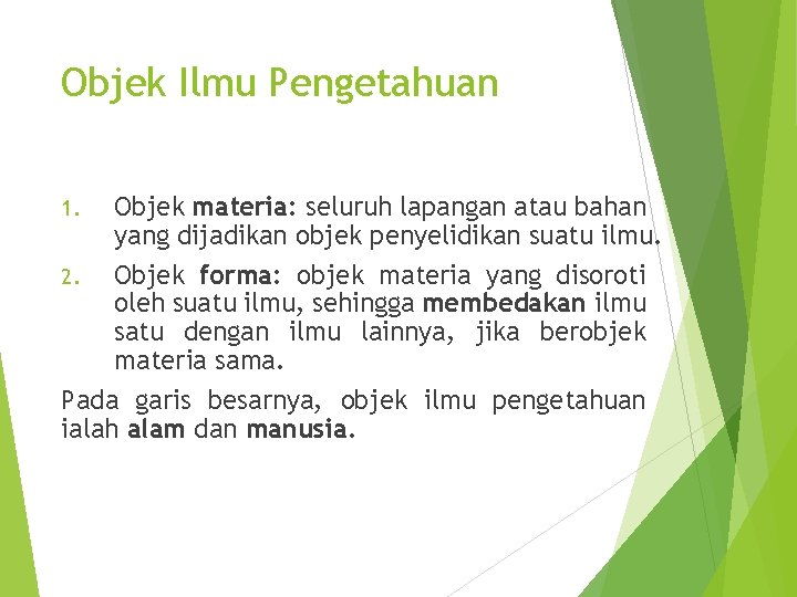 Objek Ilmu Pengetahuan Objek materia: seluruh lapangan atau bahan yang dijadikan objek penyelidikan suatu