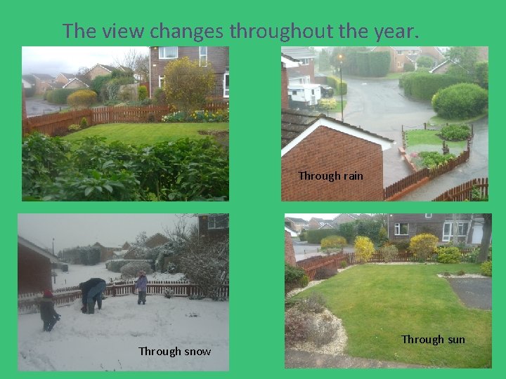 The view changes throughout the year. Through rain Through snow Through sun 