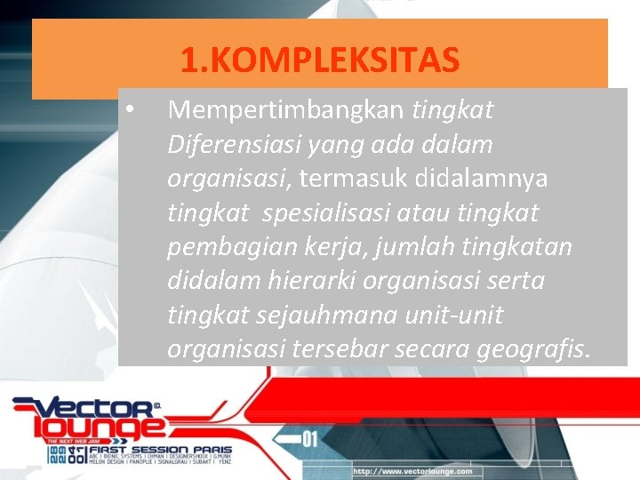 1. KOMPLEKSITAS • Mempertimbangkan tingkat Diferensiasi yang ada dalam organisasi, termasuk didalamnya tingkat spesialisasi 1. KOMPLEKSITAS • Mempertimbangkan tingkat Diferensiasi yang ada dalam organisasi, termasuk didalamnya tingkat spesialisasi