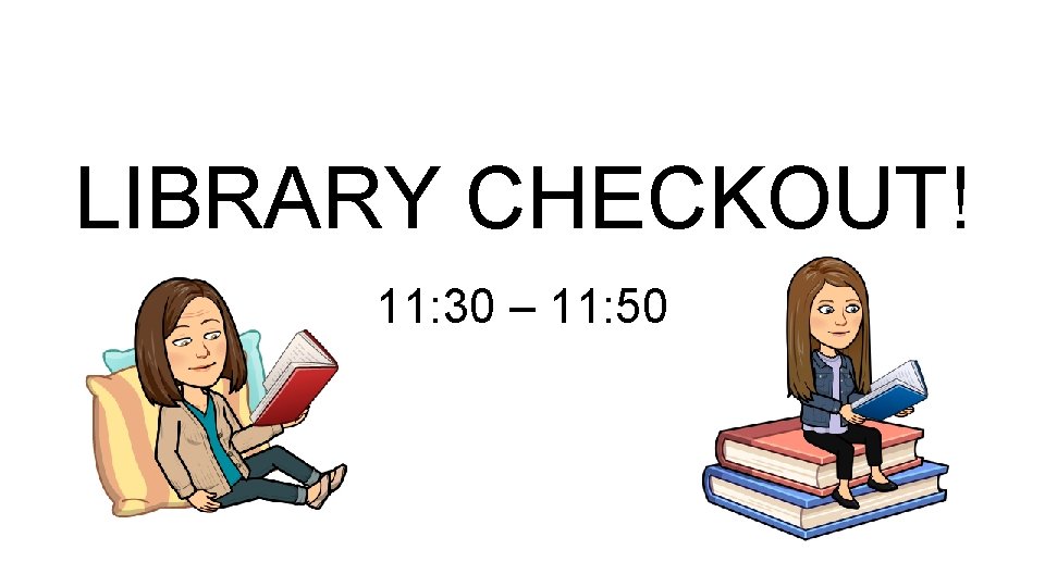 LIBRARY CHECKOUT! 11: 30 – 11: 50 