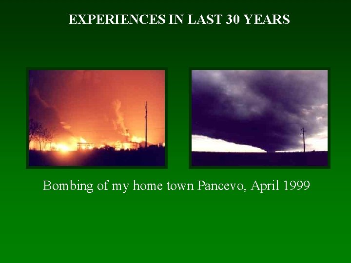 EXPERIENCES IN LAST 30 YEARS Bombing of my home town Pancevo, April 1999 