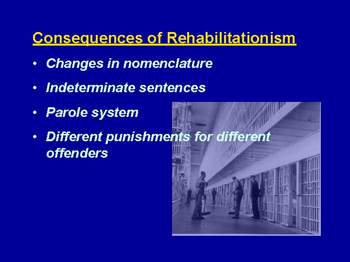 Consequences of Rehabilitationism • Changes in nomenclature • Indeterminate sentences • Parole system •
