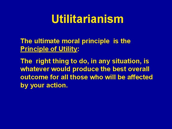 Utilitarianism The ultimate moral principle is the Principle of Utility: The right thing to