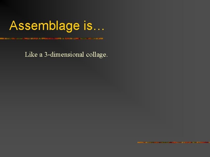 Assemblage is… Like a 3 -dimensional collage. 