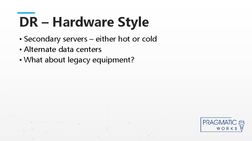 DR – Hardware Style • Secondary servers – either hot or cold • Alternate