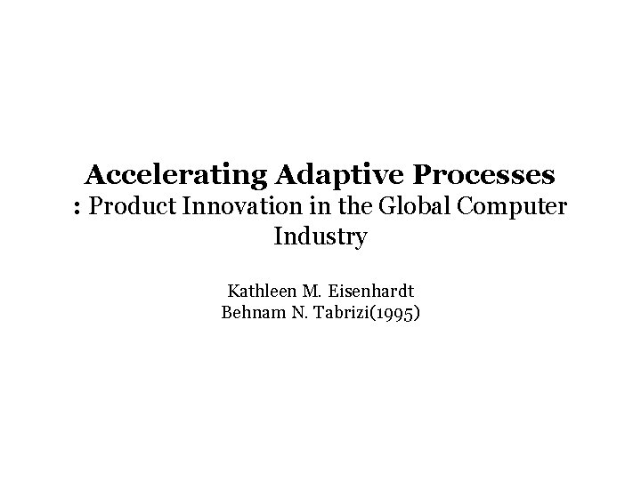 Accelerating Adaptive Processes : Product Innovation in the Global Computer Industry Kathleen M. Eisenhardt