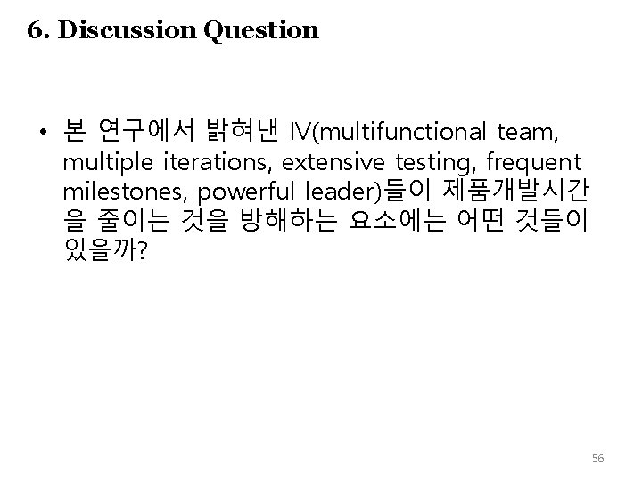 6. Discussion Question • 본 연구에서 밝혀낸 IV(multifunctional team, multiple iterations, extensive testing, frequent