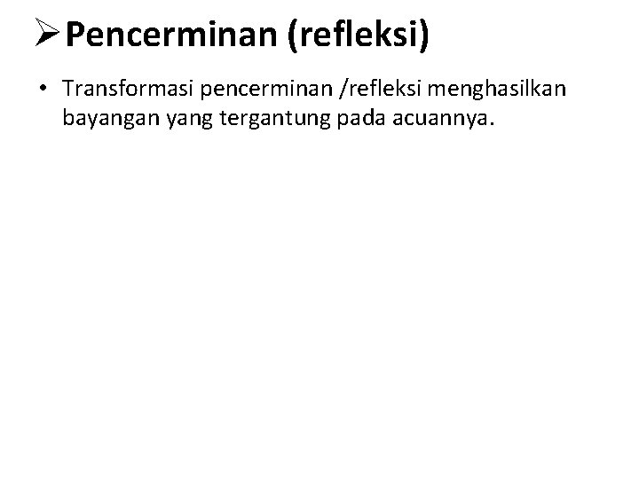ØPencerminan (refleksi) • Transformasi pencerminan /refleksi menghasilkan bayangan yang tergantung pada acuannya. 