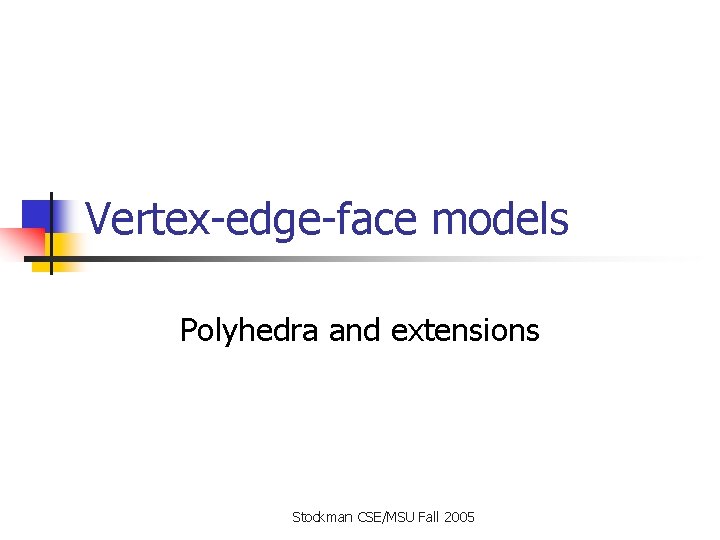 Vertex-edge-face models Polyhedra and extensions Stockman CSE/MSU Fall 2005 Vertex-edge-face models Polyhedra and extensions Stockman CSE/MSU Fall 2005