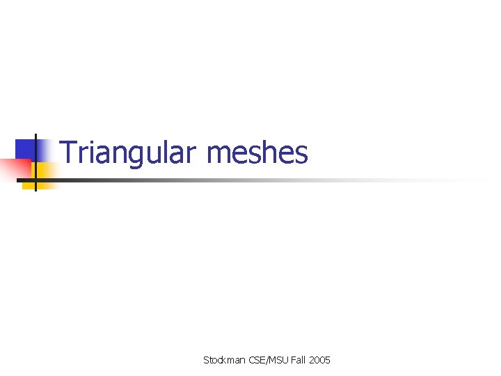 Triangular meshes Stockman CSE/MSU Fall 2005 Triangular meshes Stockman CSE/MSU Fall 2005