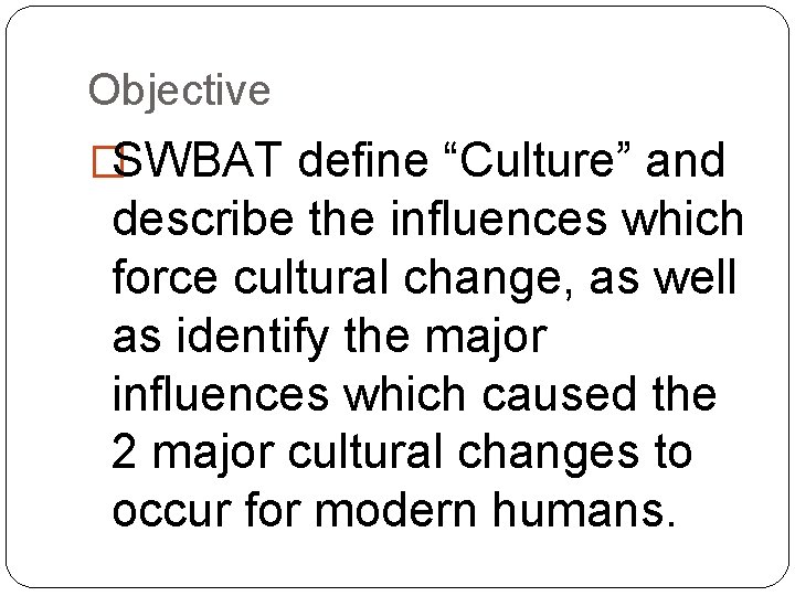 Objective �SWBAT define “Culture” and describe the influences which force cultural change, as well