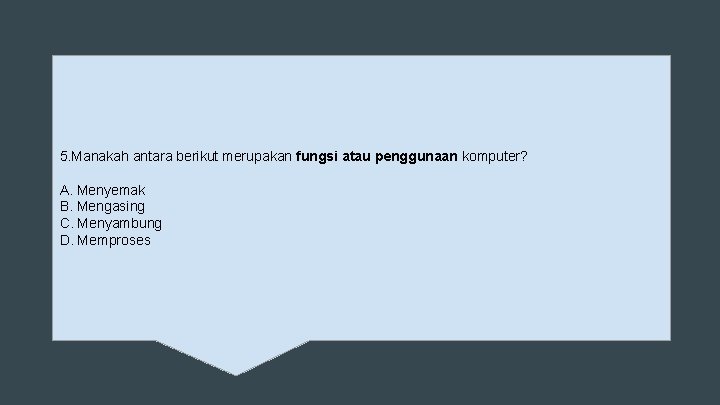 5. Manakah antara berikut merupakan fungsi atau penggunaan komputer? A. Menyemak B. Mengasing C.