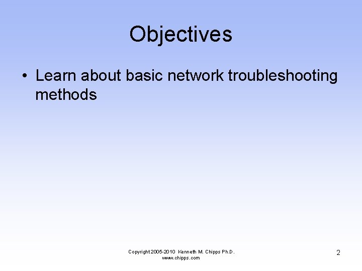 Objectives • Learn about basic network troubleshooting methods Copyright 2005 -2010 Kenneth M. Chipps